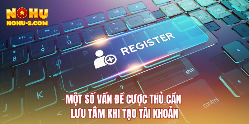 Một số vấn đề cược thủ cần lưu tâm khi tạo tài khoản